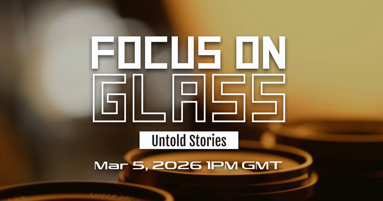 Blurred close-up of camera lenses with the text: FOCUS ON GLASS, Untold Stories, and Mar 5, 2026 1PM GMT overlaid on a warm yellow and brown background.
